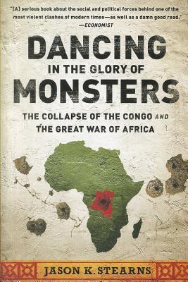 Dancing in the Glory of Monsters: The Collapse of the Congo and the Great War of Africa by Jason K. Stearns