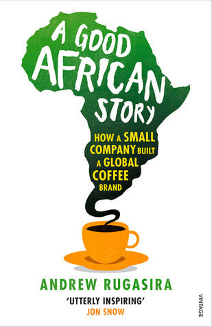 A Good African Story: How a Small Company Built a Global Coffee Brand by Andrew Rugasira
