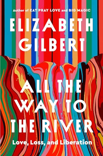 All the Way to the River: Love, Loss and Liberation by Elizabeth Gilbert