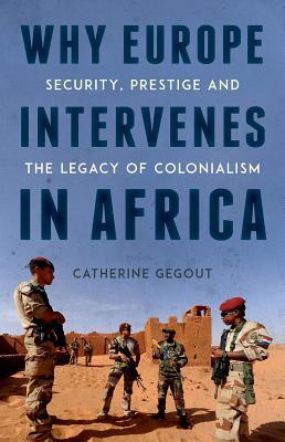 Why Europe Intervenes in Africa: Security, Prestige and the Legacy of Colonialism by Catherine Gegout