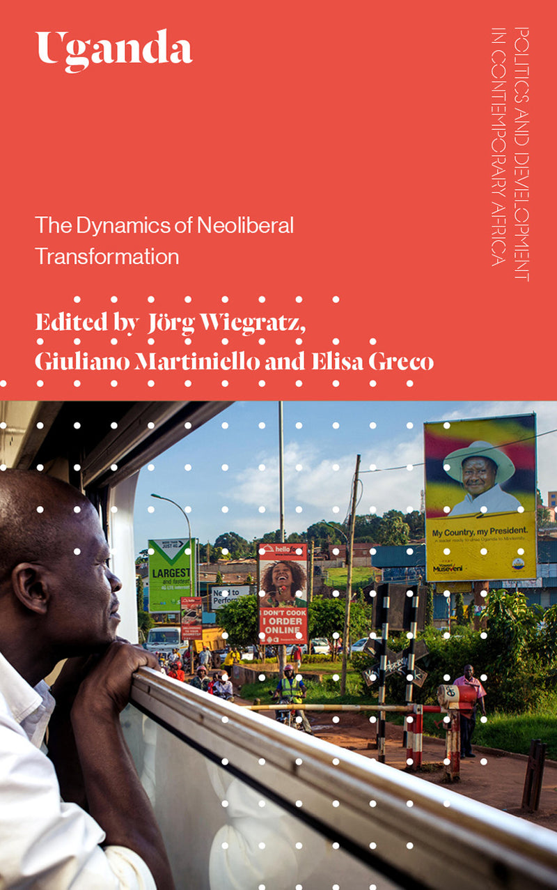 Uganda The Dynamics of Neoliberal Transformation - Politics and Development in Contemporary Africa Jörg Wiegratz (editor), Giuliano Martiniello (editor), Elisa Greco (editor)