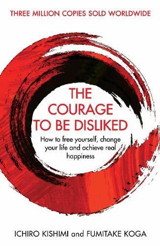The Courage to Be Disliked: How to Free Yourself, Change your Life and Achieve Real Happiness by Ichiro Kishimi & Fumitake Koga