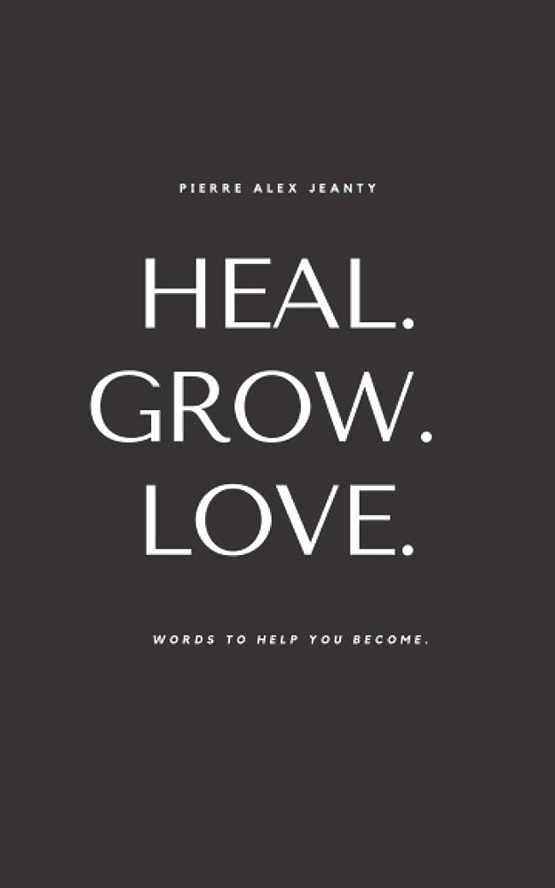 Heal. Grow. Love: Words To Help You Become By Pierre Alex Jeanty