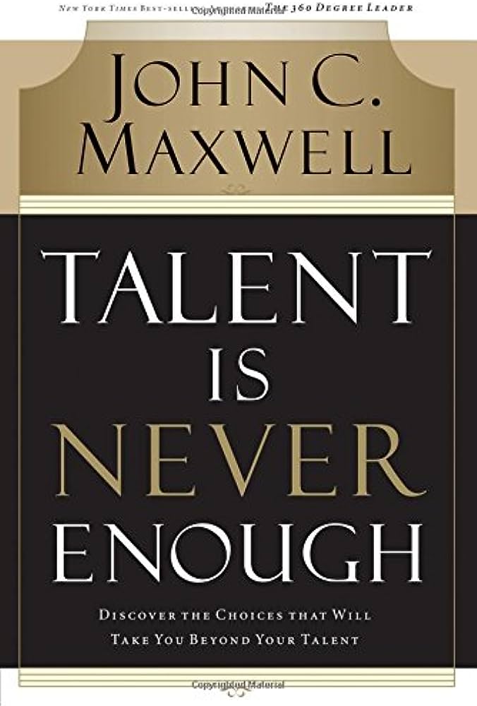Talent Is Never Enough: Discover the Choices That Will Take You Beyond Your Talent by John C. Maxwell