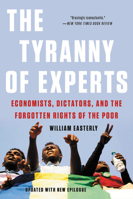 The Tyranny of Experts: Economists, Dictators, and the Forgotten Rights of the Poor by William Easterly (Revised Edition)