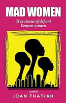 Mad Women : True Stories of Defiant Kenyan Women as told by Joan Thatiah