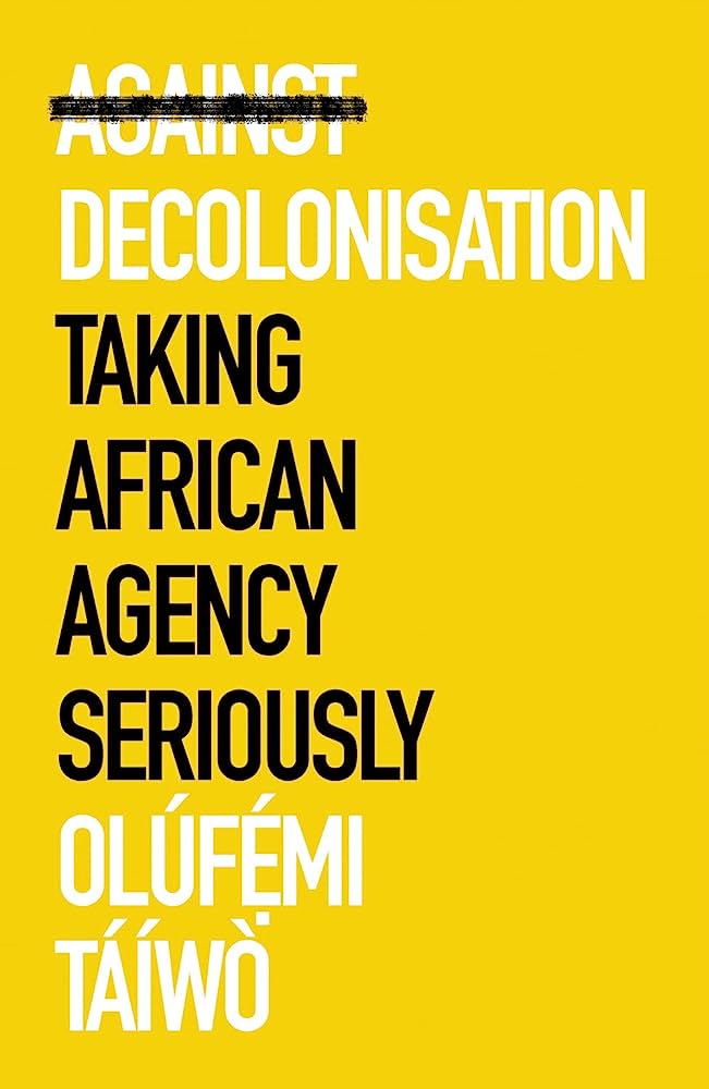 Against Decolonisation: Taking African Agency Seriously by Olúfẹ́mi Táíwò