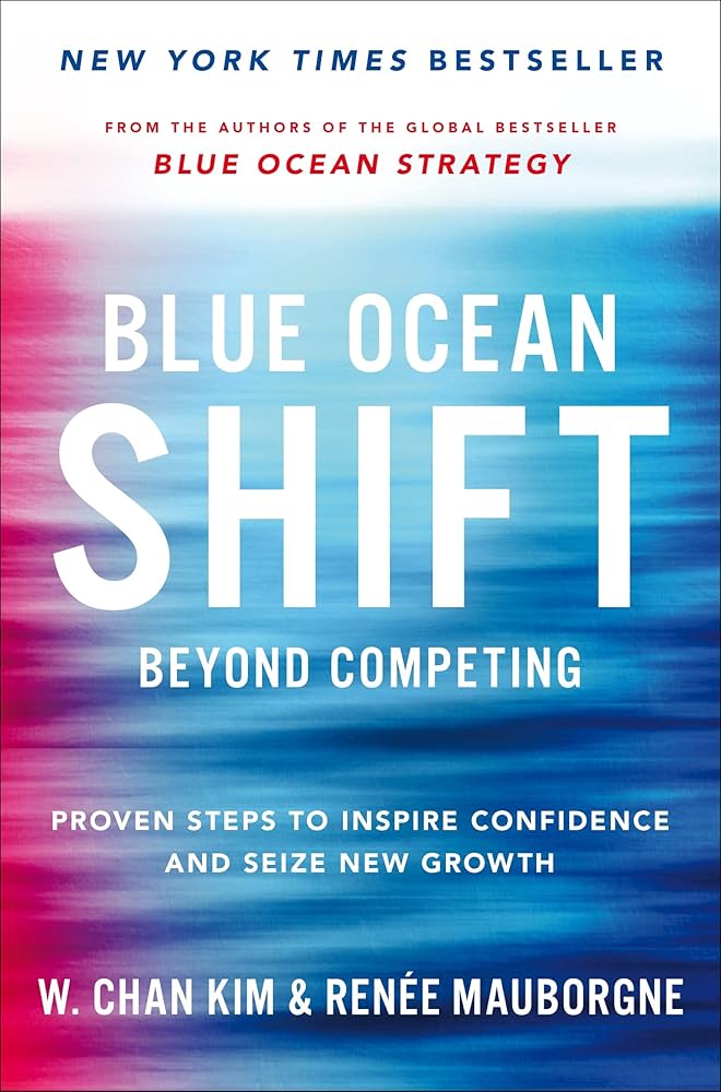 Blue Ocean Shift: Beyond Competing- Proven Steps to Inspire Confidence and Seize New Growth by W. Chan Kim and Renée Mauborgne