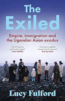 The Exiled Empire, Immigration and the Ugandan Asian Exodus by Lucy Fulford