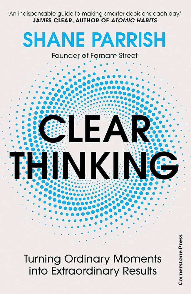 Clear Thinking: Turning Ordinary Moments into Extraordinary Results by Shane Parrish