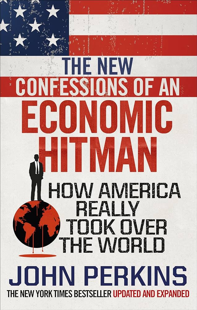 The New Confessions of an Economic Hit Man: How America Really Took Over the World by John Perkins