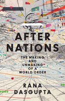 After Nations: The Making and Unmaking of a World Order by Rana Dasgupta