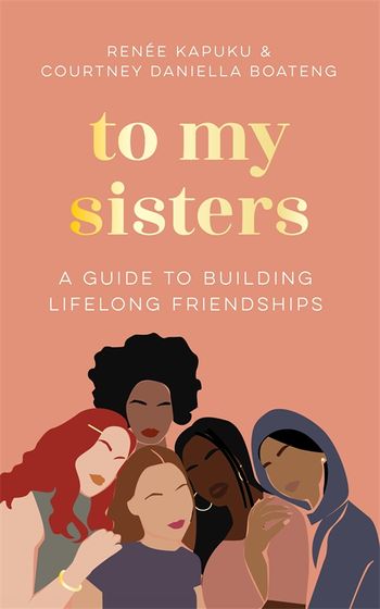 To My Sisters: A Guide to Building Lifelong Friendships by Courtney Daniella Boateng & Renée Kapuku