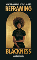 Reframing Blackness: What's Black About "History of Art"? by Alayo Akinkugbe