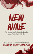 New Wine: The Broken Soul's Guide to Healing and A Fresh Start with God By Rebecca Kisakye Makyeli