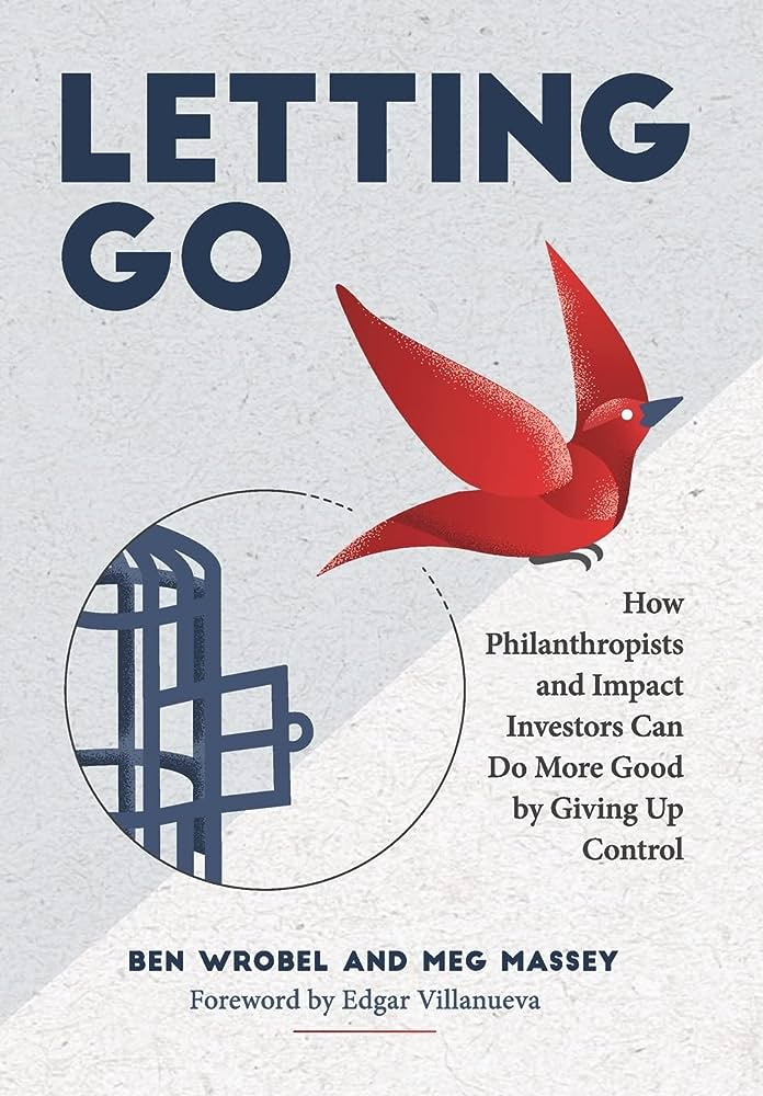 Letting Go: How Philanthropists and Impact Investors Can Do More Good By Giving Up Control By Ben Wrobel and Meg Massey