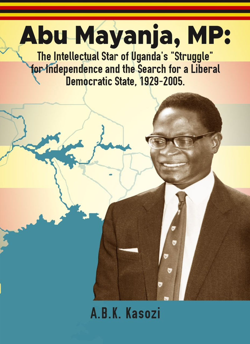 Abu Mayanja, MP: The Intellectual Star of Uganda's "Struggle" for Independence and the Search for a liberal Democratic State, 1929-2005 by A.B.K. Kasozi