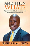 And Then What? Reflections on Life, Leadership, and Meaning Beyond Success By Francis Kamulegeya