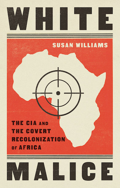 White Malice: The CIA and the Covert Recolonization of Africa by Susan Williams