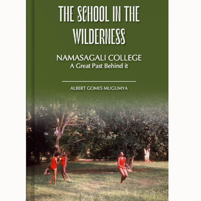 The School In The Wilderness: Namasagali College- A Great Past by Albert Gomes Mugumya