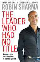 The Leader Who Had No Title: A Modern Fable on Real Success in Business and in Life by Robin S. Sharma