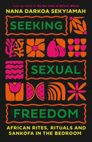 Seeking Sexual Freedom: African Rites, Rituals and Sankofa in the Bedroom by Nana Darkoa Sekyiamah
