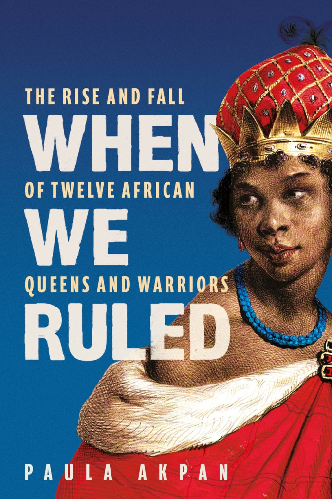 When We Ruled: The Rise and Fall of Twelve African Queens and Warriors by Paula Akpan