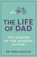 The Life of Dad: The Making of the Modern Father by Anna Machin