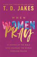 When Women Pray: 10 Women Of The Bible Who Changed The World Through Prayer by T.D. Jakes