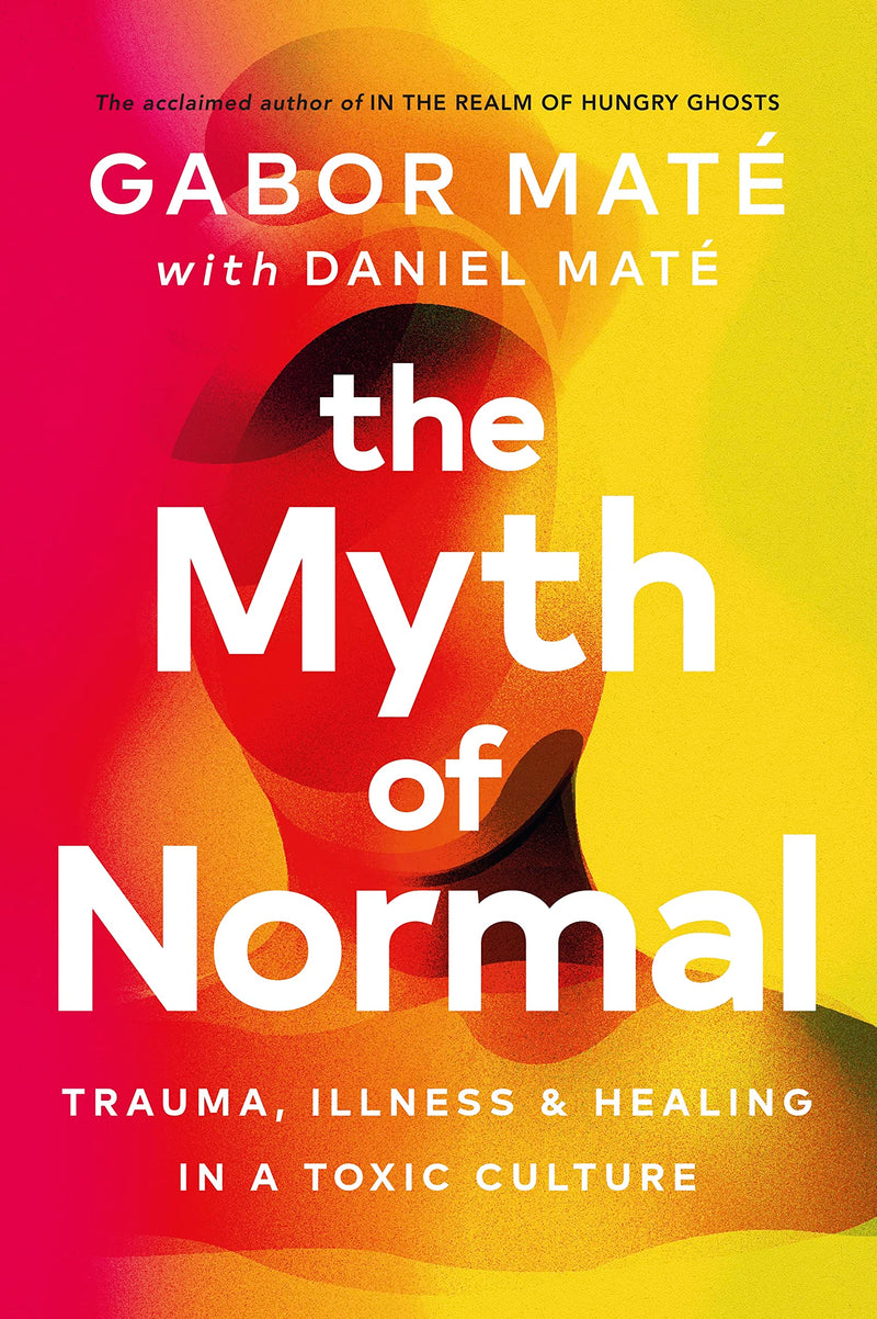 The Myth Of Normal: Trauma, Illness, And Healing In A Toxic Culture by Gabor Maté with Daniel Maté