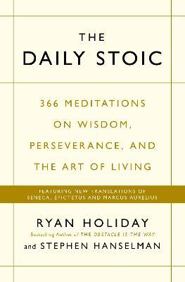 The Daily Stoic : 366 Meditations on Wisdom, Perseverance, and the Art of Living: Featuring new translations of Seneca, Epictetus, and Marcus Aurelius by Ryan Holiday