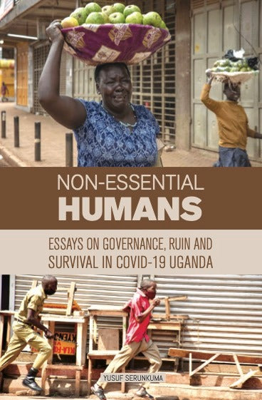 Non Essential Humans: Essays On Governance, Ruin and Survival In Covid-19 Uganda by Yusuf Serukuma