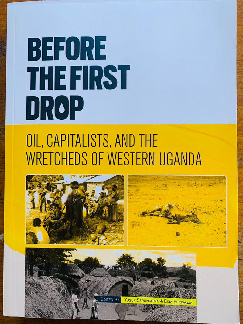 Before The First Drop : Oil, Capitalists, And The Wretcheds Of Western Uganda Edited by Yusuf Serunkuma and Eria Serwajja