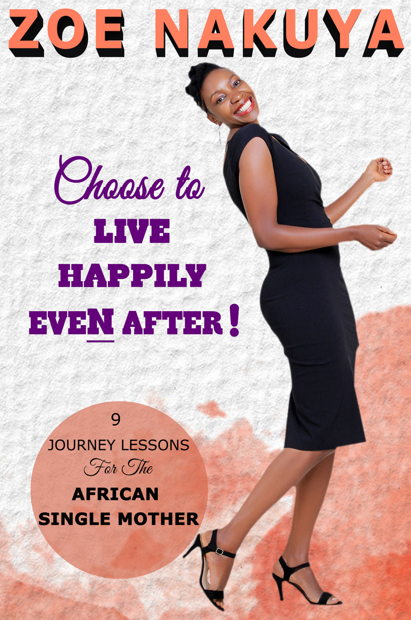 Choose To Live Happily Even After: 9 Journey Lessons For The African Single Mother by Zoe Nakuya