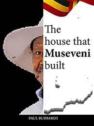 The House That Museveni Built: How Yoweri Museveni's Vision Continues to Shape Uganda by Paul Busharizi