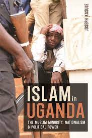 Islam in Uganda: The Muslim Minority, Nationalism and Political Power by Joseph Kasule