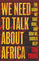 We Need to Talk About Africa: The Harm We Have Done, and How We Should Help by Tom Young