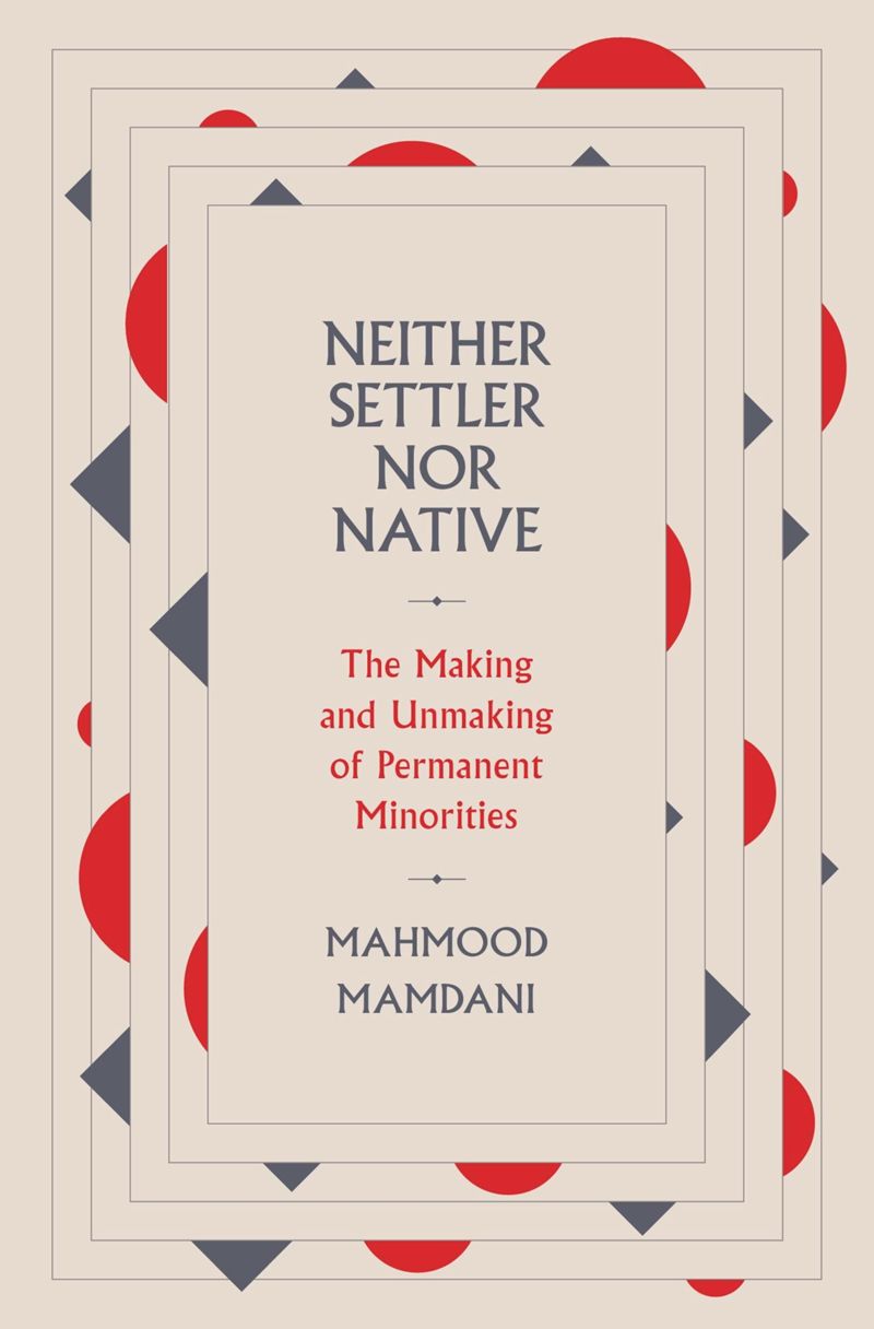 Neither Settler nor Native: The Making and Unmaking of Permanent Minorities by Mahmood Mamdani