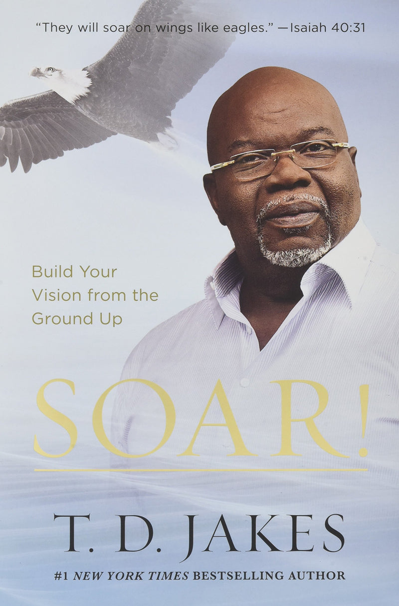 Soar!: Build Your Vision from the Ground Up by T.D. Jakes